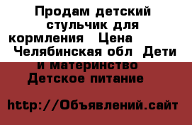Продам детский стульчик для кормления › Цена ­ 1 500 - Челябинская обл. Дети и материнство » Детское питание   